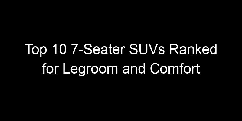 You are currently viewing Top 10 7-Seater SUVs Ranked for Legroom and Comfort