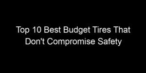 Read more about the article Top 10 Best Budget Tires That Don’t Compromise Safety