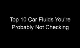 Top 10 Car Fluids You’re Probably Not Checking