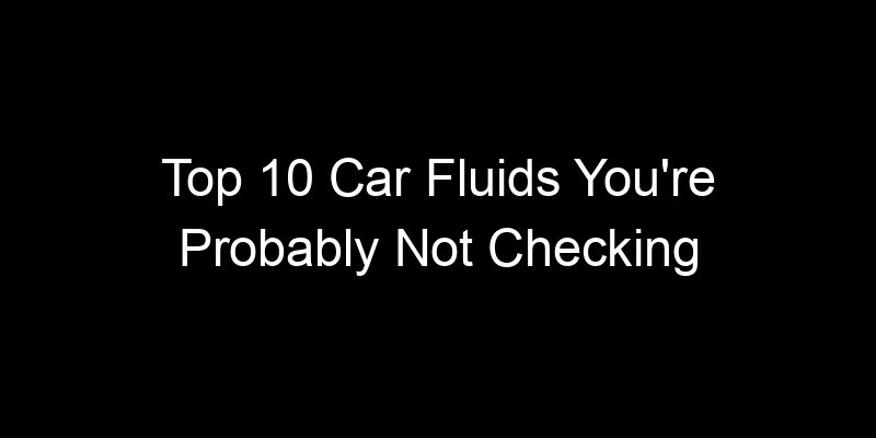 Read more about the article Top 10 Car Fluids You’re Probably Not Checking
