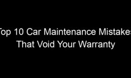 Top 10 Car Maintenance Mistakes That Void Your Warranty