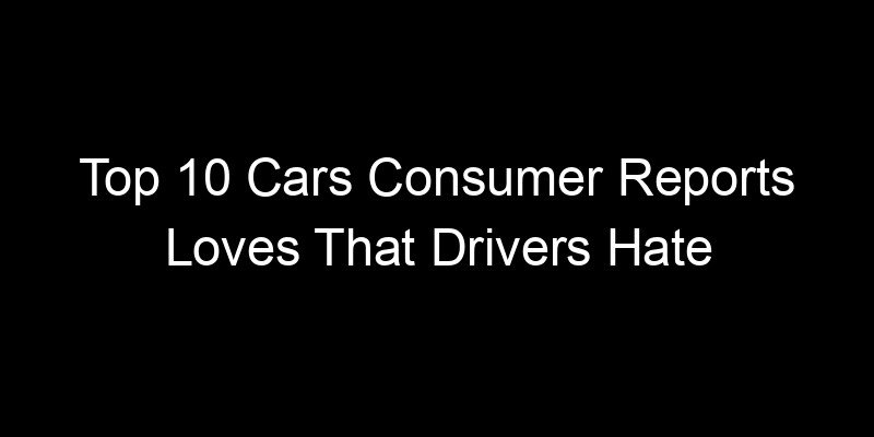 Read more about the article Top 10 Cars Consumer Reports Loves That Drivers Hate