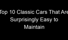 Top 10 Classic Cars That Are Surprisingly Easy to Maintain