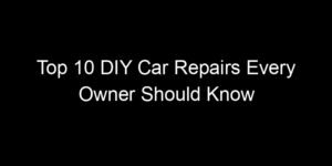 Read more about the article Top 10 DIY Car Repairs Every Owner Should Know