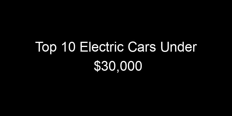 Read more about the article Top 10 Electric Cars Under $30,000