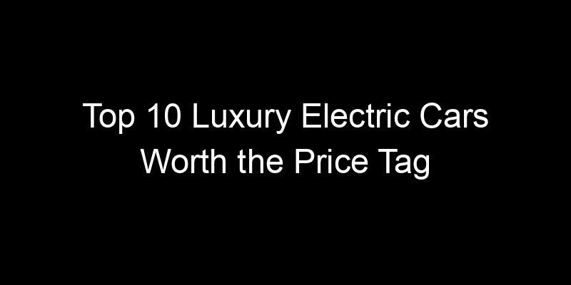 Read more about the article Top 10 Luxury Electric Cars Worth the Price Tag