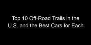 Read more about the article Top 10 Off-Road Trails in the U.S. and the Best Cars for Each