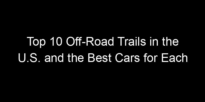 Read more about the article Top 10 Off-Road Trails in the U.S. and the Best Cars for Each