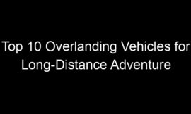 Top 10 Overlanding Vehicles for Long-Distance Adventure