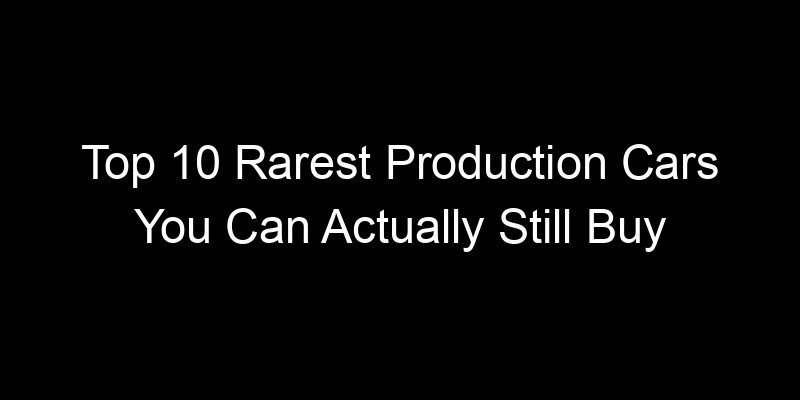 Read more about the article Top 10 Rarest Production Cars You Can Actually Still Buy