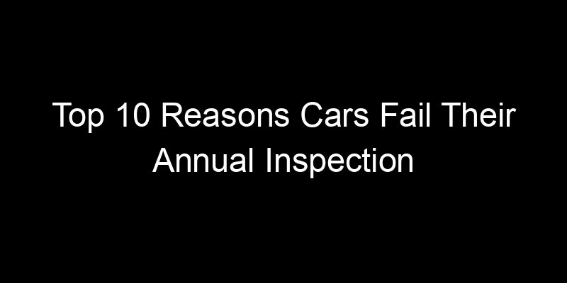 You are currently viewing Top 10 Reasons Cars Fail Their Annual Inspection