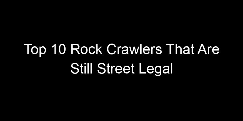 Read more about the article Top 10 Rock Crawlers That Are Still Street Legal